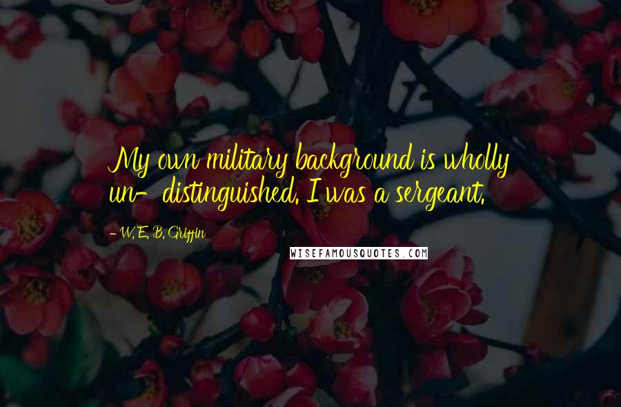 W. E. B. Griffin quotes: My own military background is wholly un-distinguished. I was a sergeant.