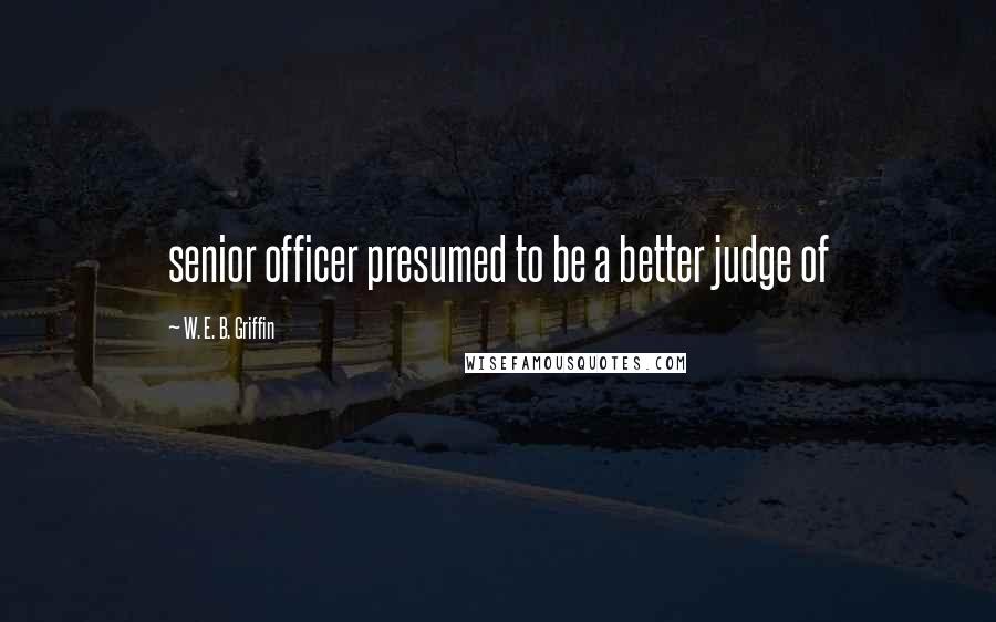 W. E. B. Griffin quotes: senior officer presumed to be a better judge of