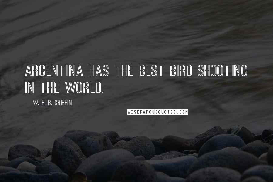 W. E. B. Griffin quotes: Argentina has the best bird shooting in the world.