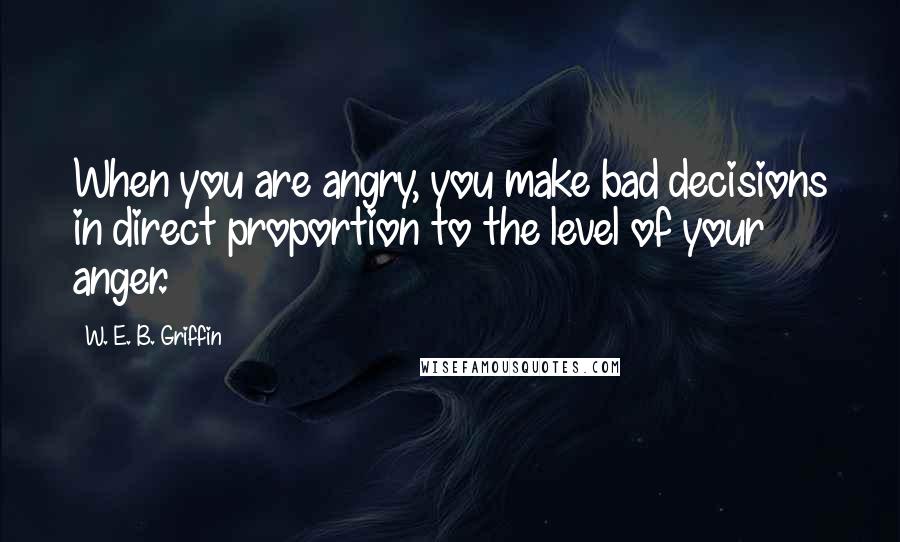 W. E. B. Griffin quotes: When you are angry, you make bad decisions in direct proportion to the level of your anger.