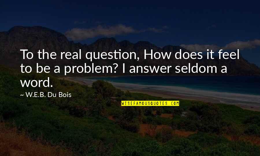 W.e.b Quotes By W.E.B. Du Bois: To the real question, How does it feel