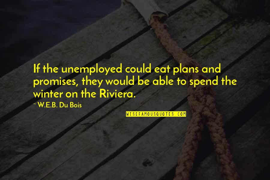 W.e.b Quotes By W.E.B. Du Bois: If the unemployed could eat plans and promises,