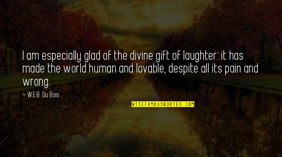 W.e.b Quotes By W.E.B. Du Bois: I am especially glad of the divine gift