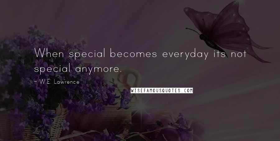 W.E. Lawrence quotes: When special becomes everyday its not special anymore.
