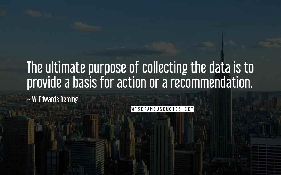 W. Edwards Deming quotes: The ultimate purpose of collecting the data is to provide a basis for action or a recommendation.