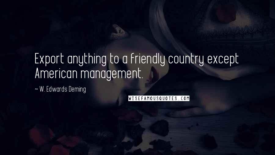 W. Edwards Deming quotes: Export anything to a friendly country except American management.