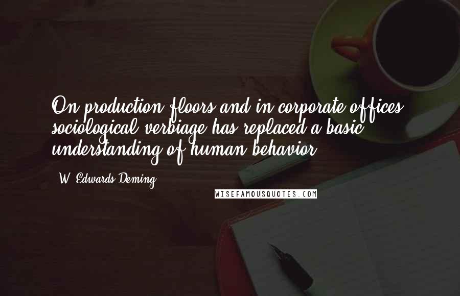W. Edwards Deming quotes: On production floors and in corporate offices, sociological verbiage has replaced a basic understanding of human behavior. W. Edwards Deming quotes: On production floors and in corporate offices, sociological verbiage has replaced a basic understanding of human behavior.