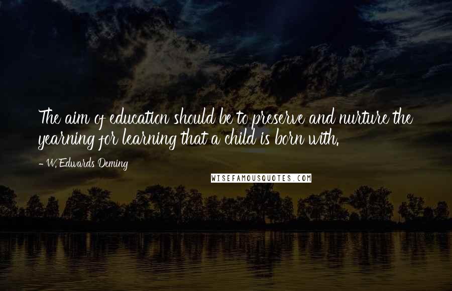 W. Edwards Deming quotes: The aim of education should be to preserve and nurture the yearning for learning that a child is born with. W. Edwards Deming quotes: The aim of education should be to preserve and nurture the yearning for learning that a child is born with.