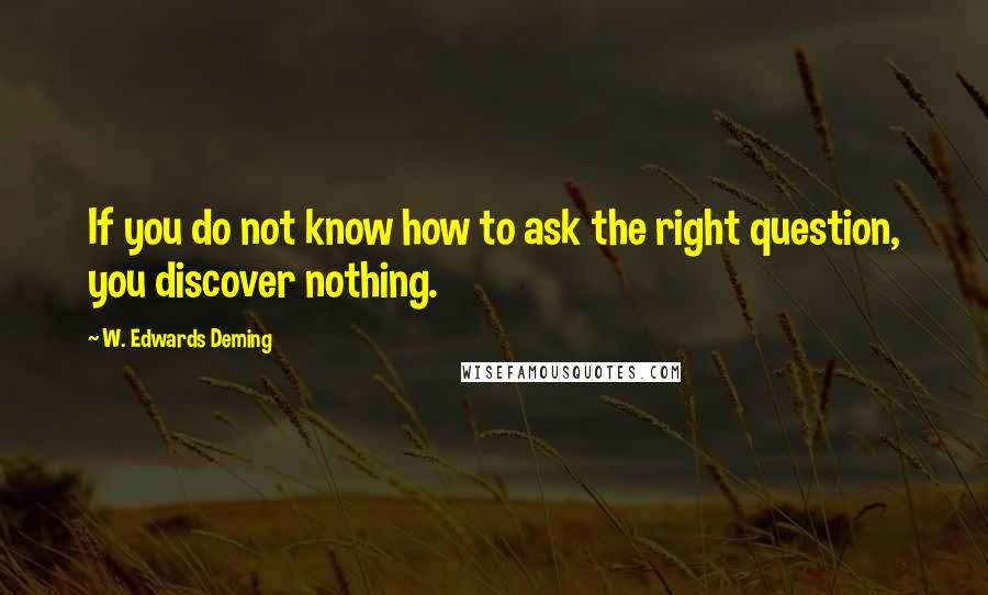 W. Edwards Deming quotes: If you do not know how to ask the right question, you discover nothing.