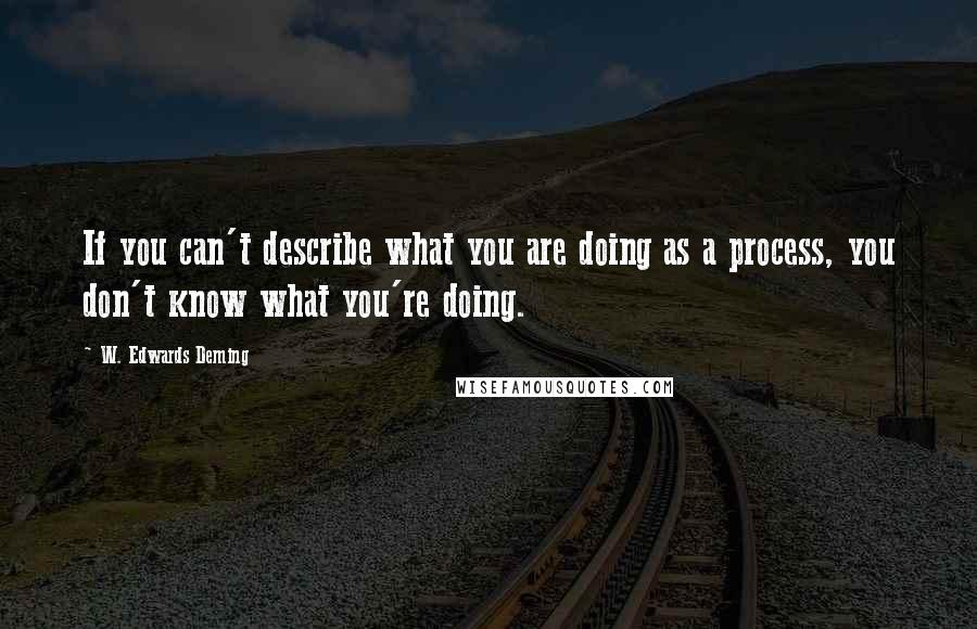 W. Edwards Deming quotes: If you can't describe what you are doing as a process, you don't know what you're doing.