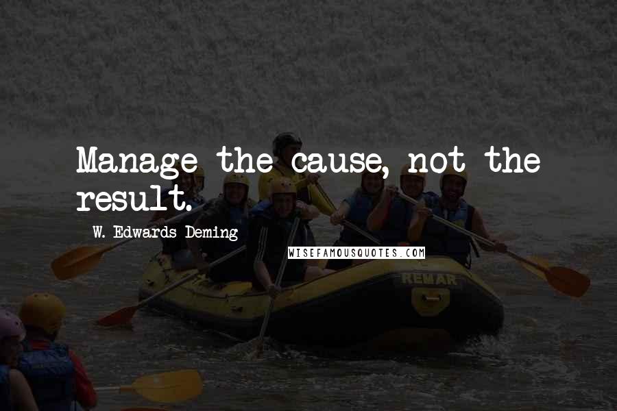 W. Edwards Deming quotes: Manage the cause, not the result.