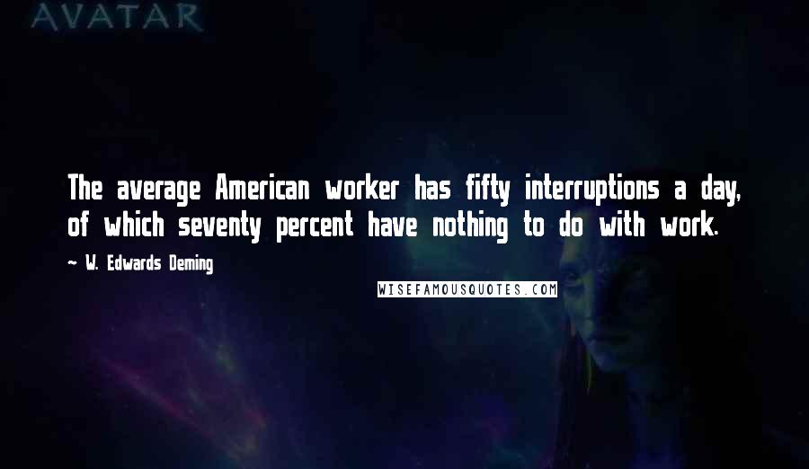 W. Edwards Deming quotes: The average American worker has fifty interruptions a day, of which seventy percent have nothing to do with work. W. Edwards Deming quotes: The average American worker has fifty interruptions a day, of which seventy percent have nothing to do with work.