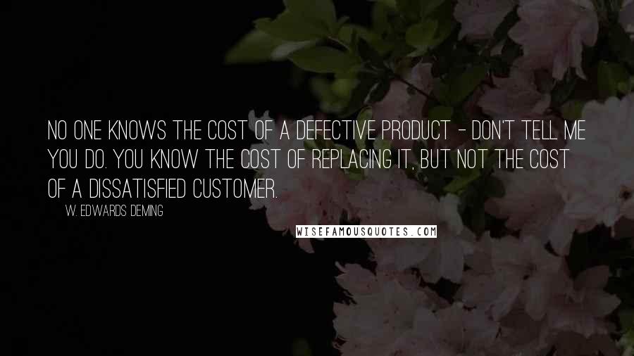 W. Edwards Deming quotes: No one knows the cost of a defective product - don't tell me you do. You know the cost of replacing it, but not the cost of a dissatisfied customer.