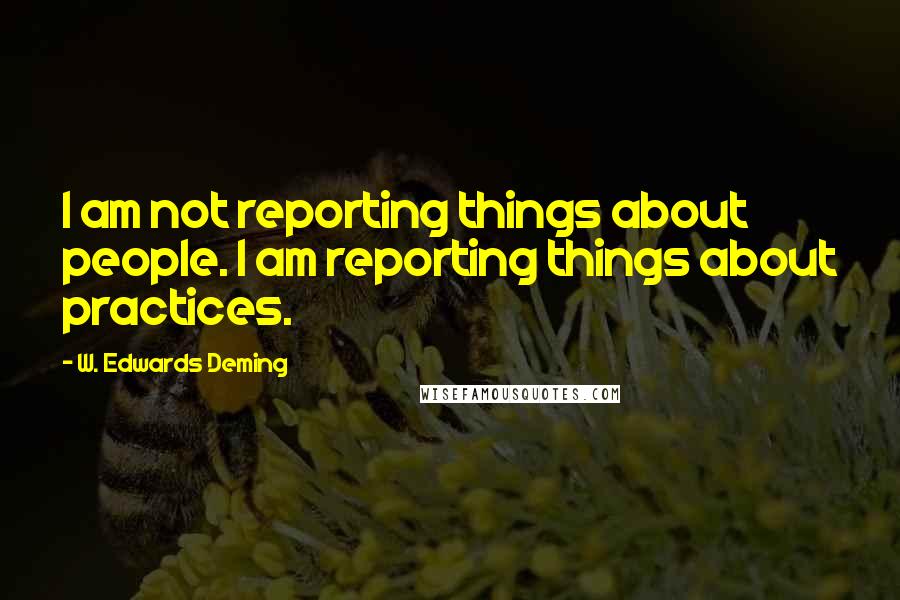 W. Edwards Deming quotes: I am not reporting things about people. I am reporting things about practices.