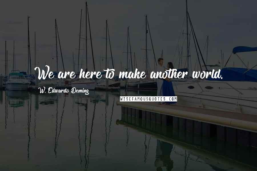 W. Edwards Deming quotes: We are here to make another world.