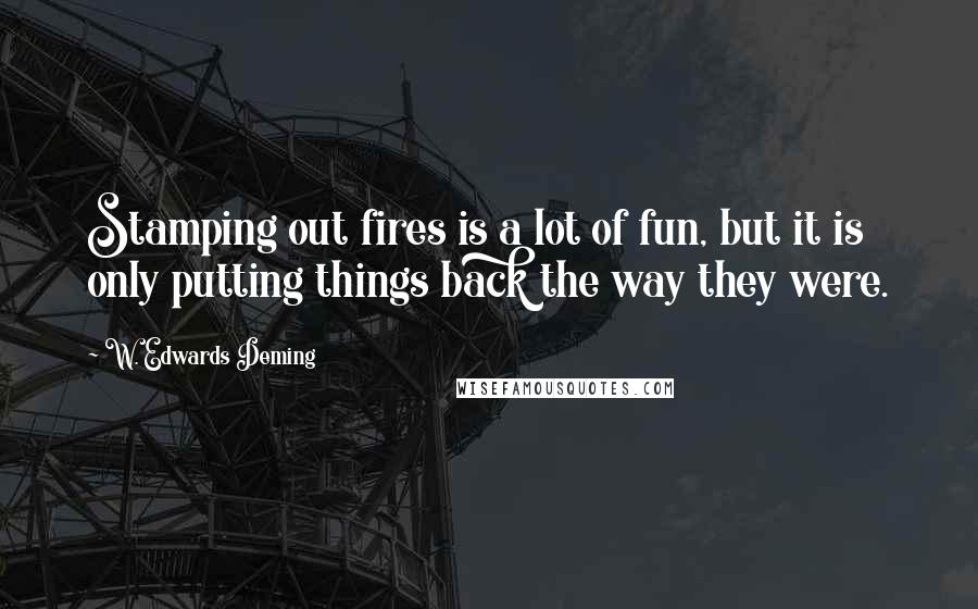 W. Edwards Deming quotes: Stamping out fires is a lot of fun, but it is only putting things back the way they were.