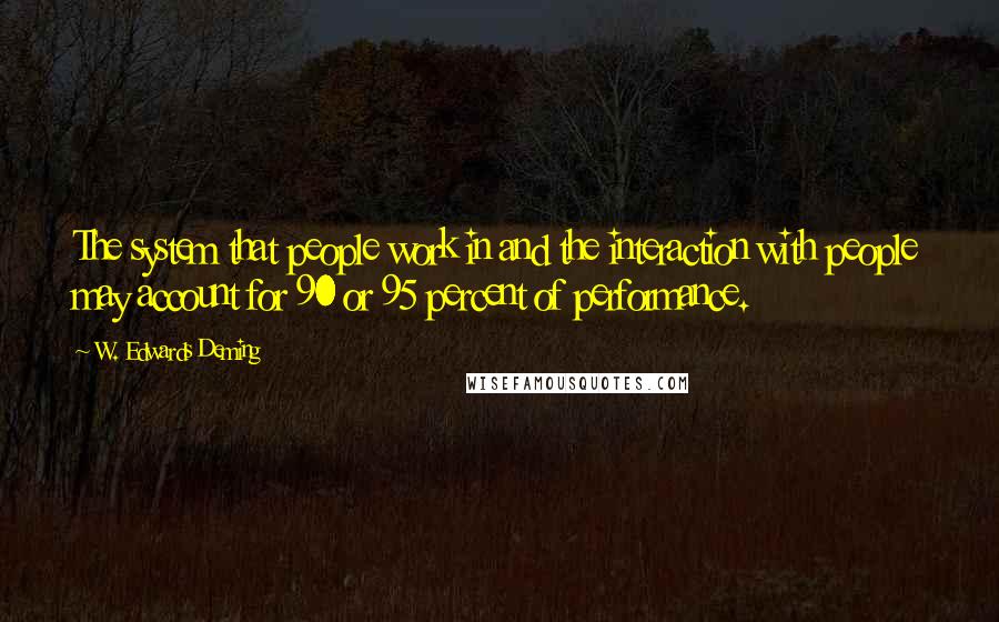 W. Edwards Deming quotes: The system that people work in and the interaction with people may account for 90 or 95 percent of performance. W. Edwards Deming quotes: The system that people work in and the interaction with people may account for 90 or 95 percent of performance.