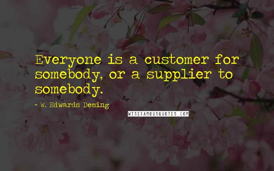 W. Edwards Deming quotes: Everyone is a customer for somebody, or a supplier to somebody.