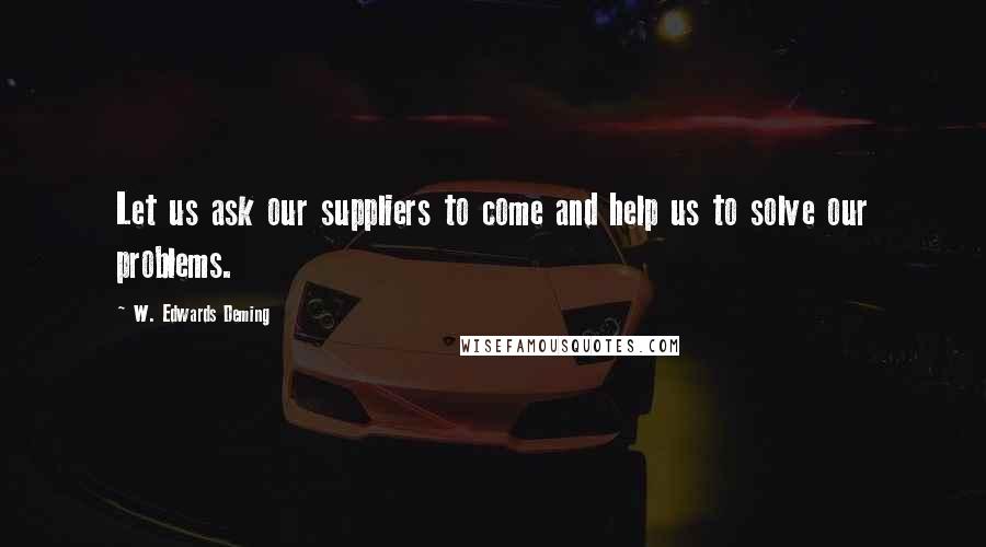 W. Edwards Deming quotes: Let us ask our suppliers to come and help us to solve our problems.