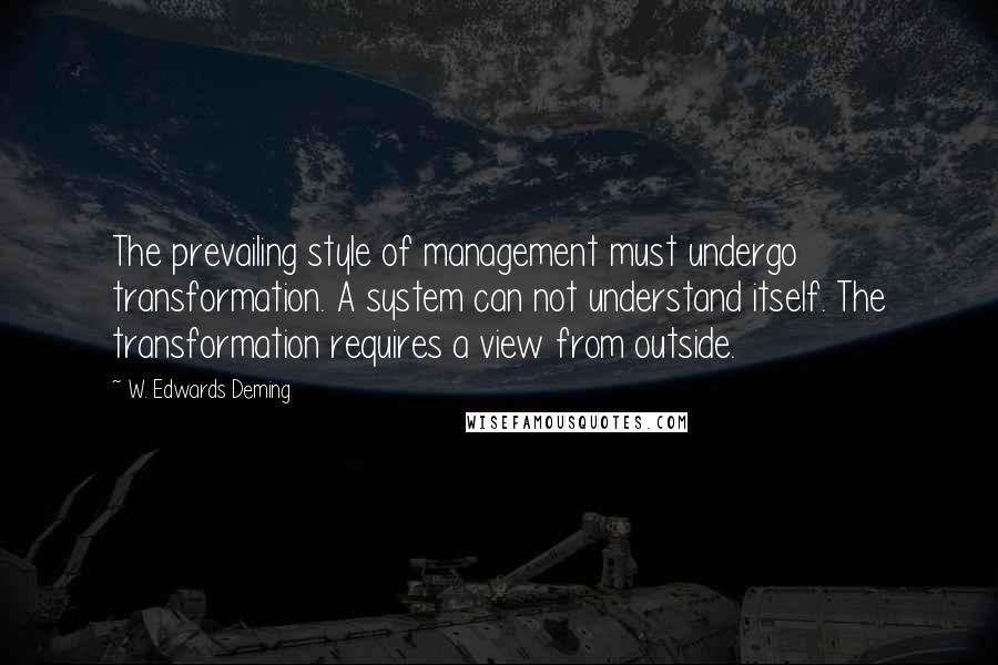 W. Edwards Deming quotes: The prevailing style of management must undergo transformation. A system can not understand itself. The transformation requires a view from outside. W. Edwards Deming quotes: The prevailing style of management must undergo transformation. A system can not understand itself. The transformation requires a view from outside.
