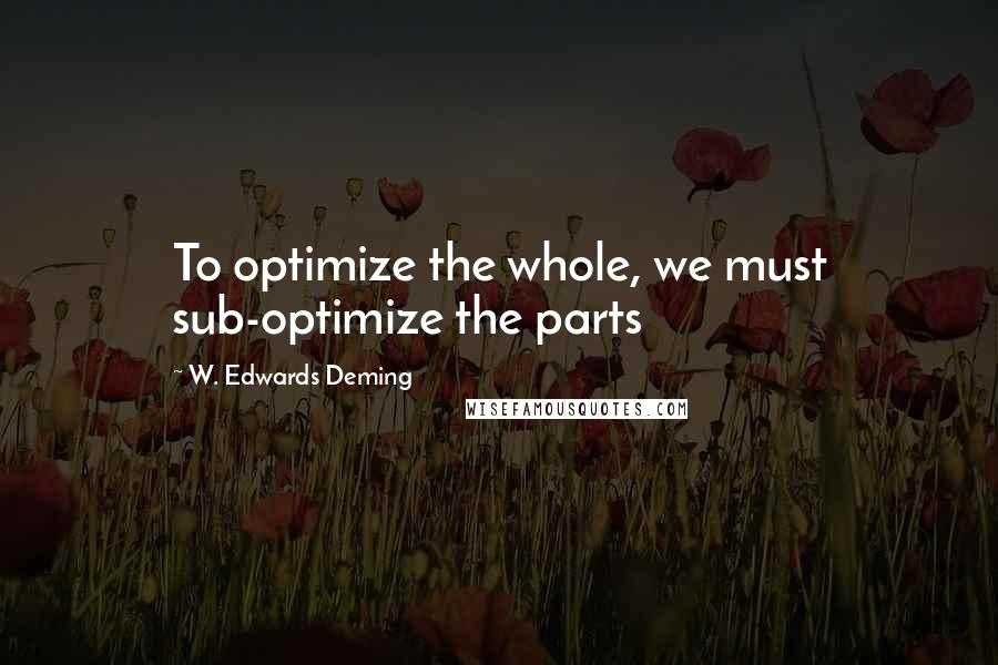 W. Edwards Deming quotes: To optimize the whole, we must sub-optimize the parts