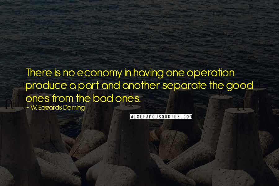 W. Edwards Deming quotes: There is no economy in having one operation produce a part and another separate the good ones from the bad ones. W. Edwards Deming quotes: There is no economy in having one operation produce a part and another separate the good ones from the bad ones.