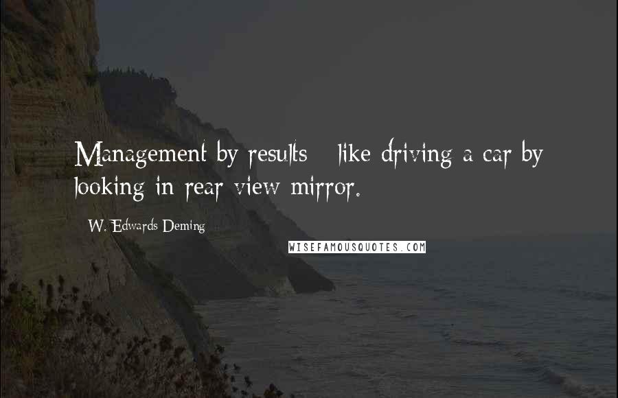 W. Edwards Deming quotes: Management by results - like driving a car by looking in rear view mirror.