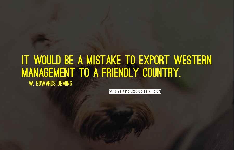 W. Edwards Deming quotes: It would be a mistake to export western management to a friendly country.