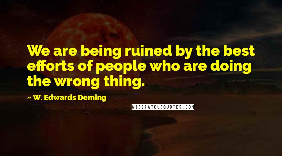 W. Edwards Deming quotes: We are being ruined by the best efforts of people who are doing the wrong thing.