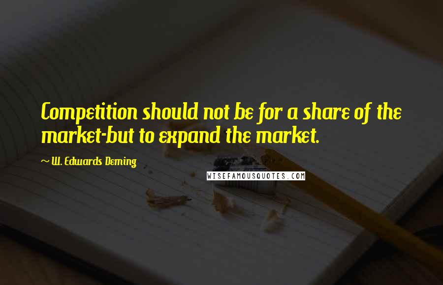 W. Edwards Deming quotes: Competition should not be for a share of the market-but to expand the market.