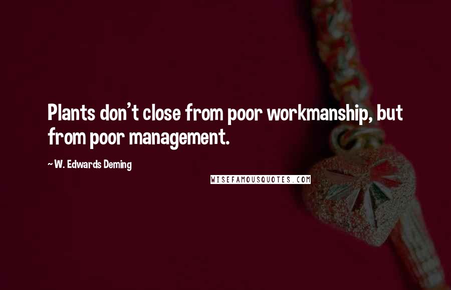 W. Edwards Deming quotes: Plants don't close from poor workmanship, but from poor management.