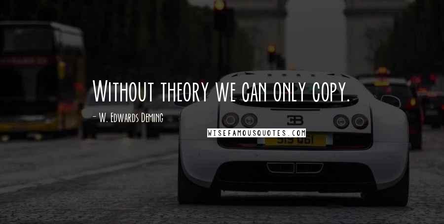 W. Edwards Deming quotes: Without theory we can only copy.