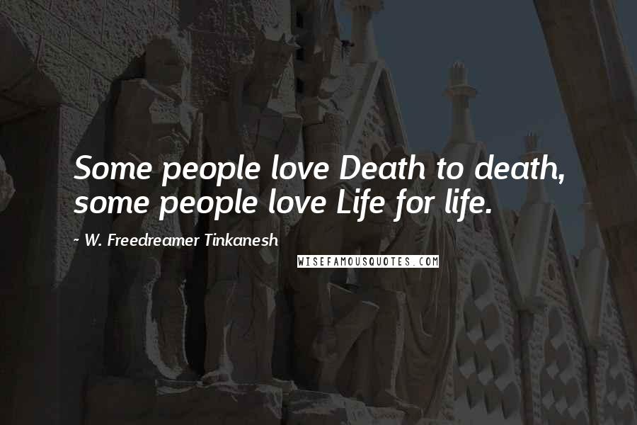 W. Freedreamer Tinkanesh quotes: Some people love Death to death, some people love Life for life.