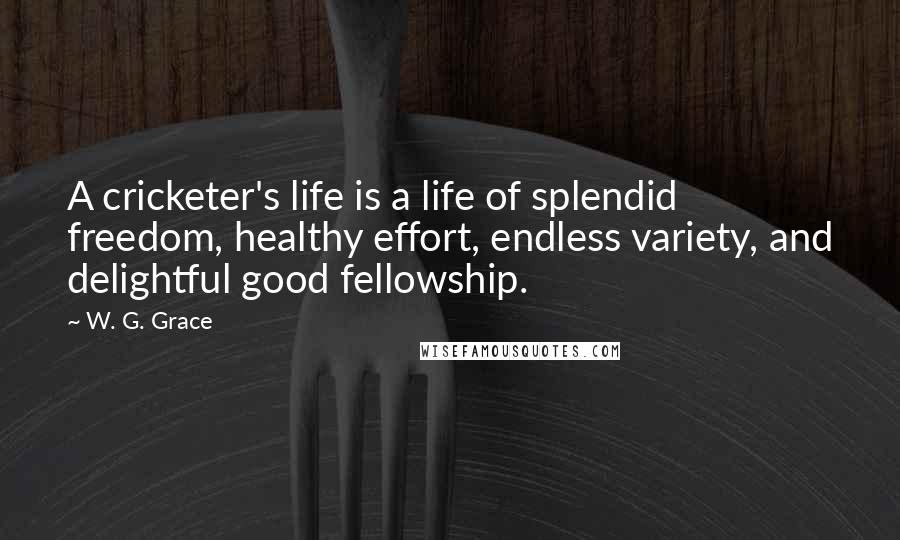 W. G. Grace quotes: A cricketer's life is a life of splendid freedom, healthy effort, endless variety, and delightful good fellowship.