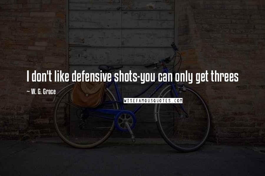 W. G. Grace quotes: I don't like defensive shots-you can only get threes