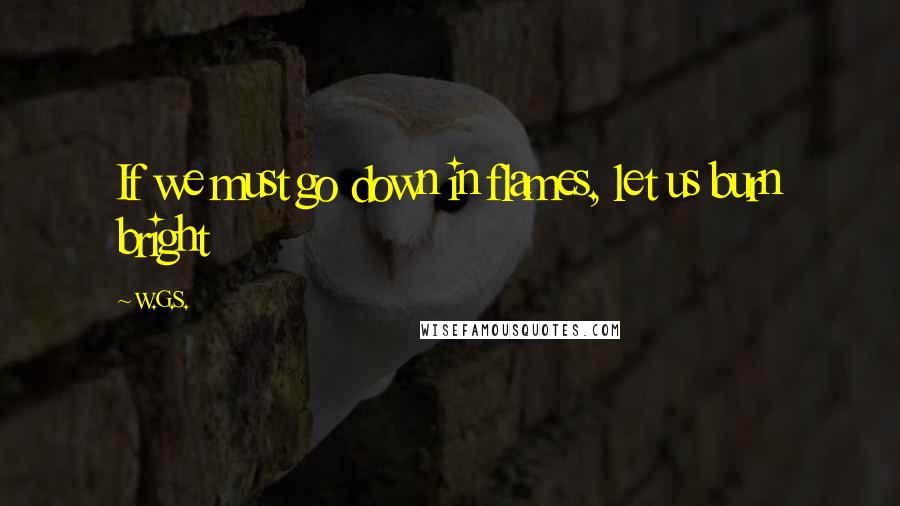 W.G.S. quotes: If we must go down in flames, let us burn bright