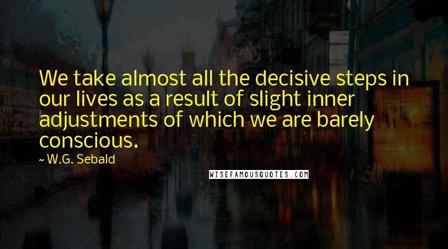 W.G. Sebald quotes: We take almost all the decisive steps in our lives as a result of slight inner adjustments of which we are barely conscious.