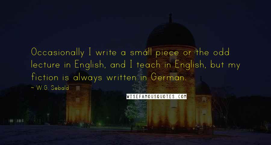 W.G. Sebald quotes: Occasionally I write a small piece or the odd lecture in English, and I teach in English, but my fiction is always written in German.