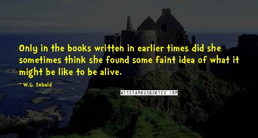 W.G. Sebald quotes: Only in the books written in earlier times did she sometimes think she found some faint idea of what it might be like to be alive.