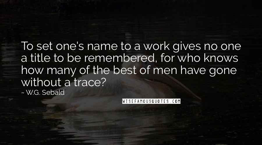 W.G. Sebald quotes: To set one's name to a work gives no one a title to be remembered, for who knows how many of the best of men have gone without a trace?