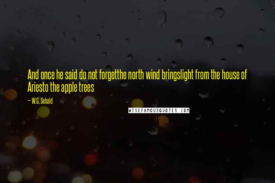 W.G. Sebald quotes: And once he said do not forgetthe north wind bringslight from the house of Ariesto the apple trees