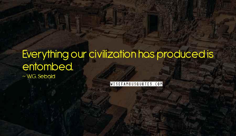 W.G. Sebald quotes: Everything our civilization has produced is entombed.