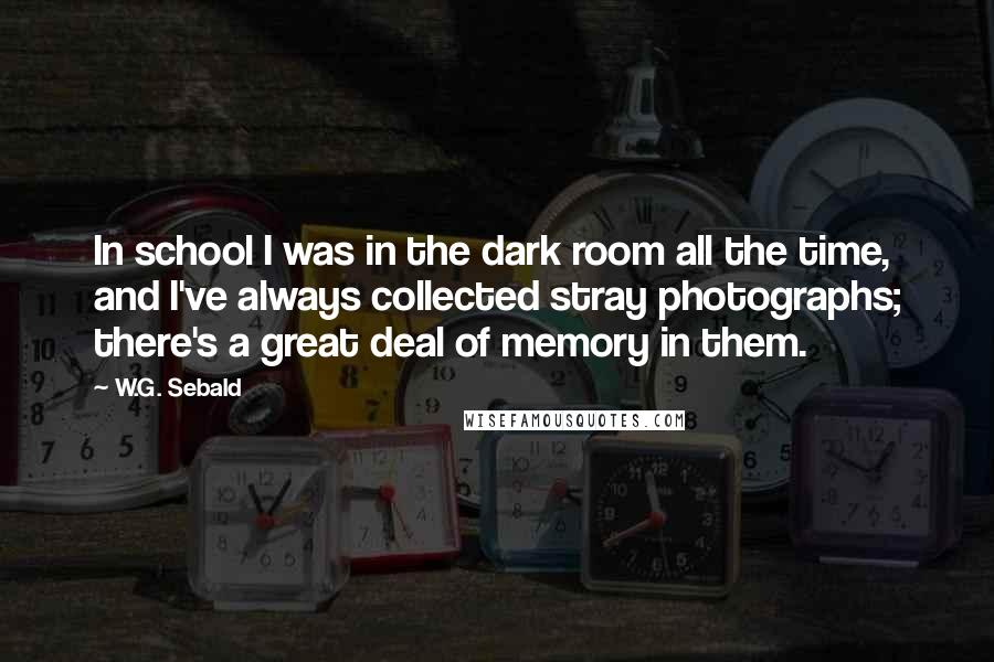 W.G. Sebald quotes: In school I was in the dark room all the time, and I've always collected stray photographs; there's a great deal of memory in them.