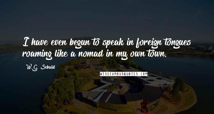 W.G. Sebald quotes: I have even begun to speak in foreign tongues roaming like a nomad in my own town.