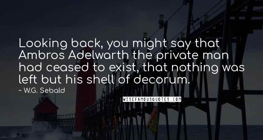 W.G. Sebald quotes: Looking back, you might say that Ambros Adelwarth the private man had ceased to exist, that nothing was left but his shell of decorum.