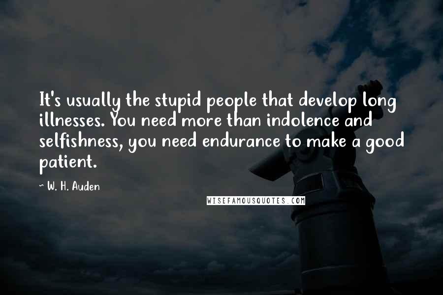 W. H. Auden quotes: It's usually the stupid people that develop long illnesses. You need more than indolence and selfishness, you need endurance to make a good patient.