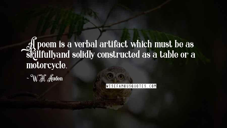 W. H. Auden quotes: A poem is a verbal artifact which must be as skillfullyand solidly constructed as a table or a motorcycle.