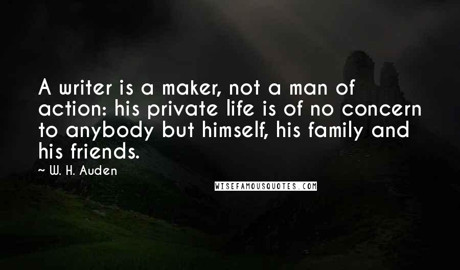 W. H. Auden quotes: A writer is a maker, not a man of action: his private life is of no concern to anybody but himself, his family and his friends.