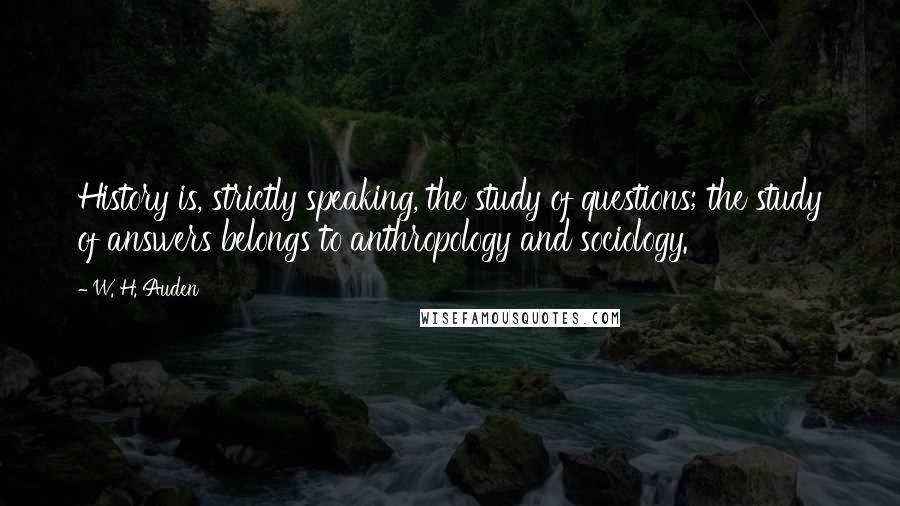 W. H. Auden quotes: History is, strictly speaking, the study of questions; the study of answers belongs to anthropology and sociology.