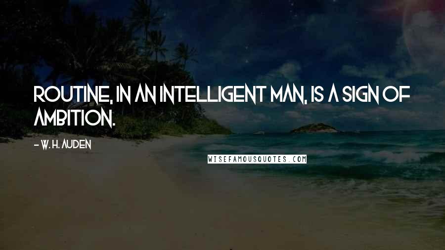 W. H. Auden quotes: Routine, in an intelligent man, is a sign of ambition.